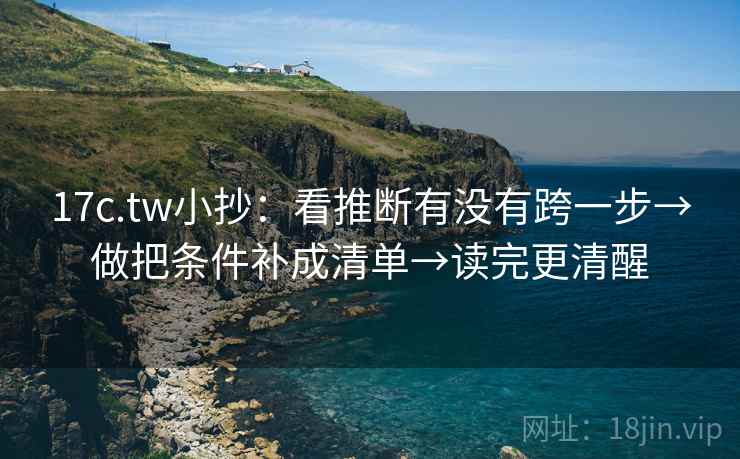 17c.tw小抄：看推断有没有跨一步→做把条件补成清单→读完更清醒