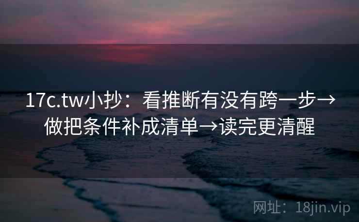 17c.tw小抄：看推断有没有跨一步→做把条件补成清单→读完更清醒  第2张