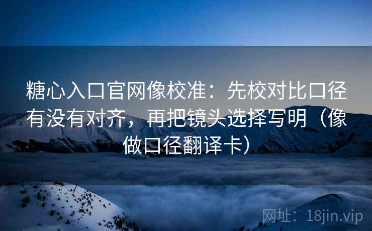 糖心入口官网像校准：先校对比口径有没有对齐，再把镜头选择写明（像做口径翻译卡）  第2张