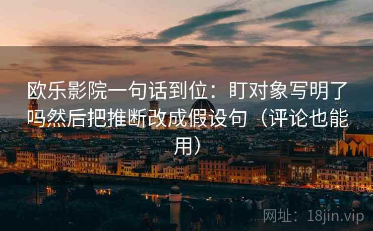 欧乐影院一句话到位：盯对象写明了吗然后把推断改成假设句（评论也能用）