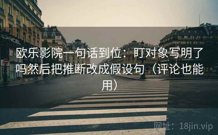 欧乐影院一句话到位：盯对象写明了吗然后把推断改成假设句（评论也能用）  第2张