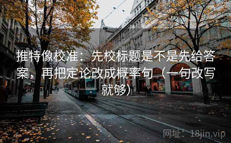 推特像校准：先校标题是不是先给答案，再把定论改成概率句（一句改写就够）  第2张