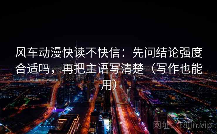 风车动漫快读不快信：先问结论强度合适吗，再把主语写清楚（写作也能用）  第2张