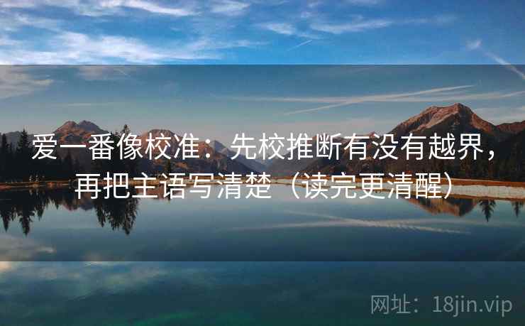 爱一番像校准:先校推断有没有越界,再把主语写清楚(读完更清醒) 第2张 爱一番像校准:先校推断有没有越界,再把主语写清楚(读完更清醒) 第2张