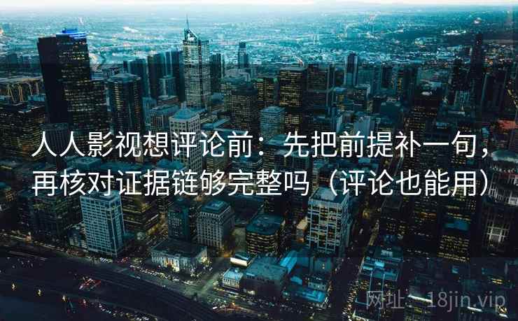人人影视想评论前：先把前提补一句，再核对证据链够完整吗（评论也能用）