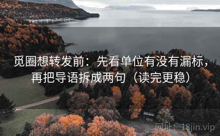 觅圈想转发前：先看单位有没有漏标，再把导语拆成两句（读完更稳）  第1张