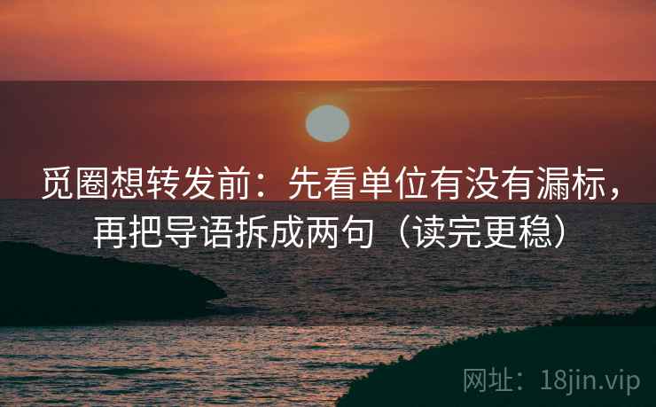 觅圈想转发前：先看单位有没有漏标，再把导语拆成两句（读完更稳）  第2张
