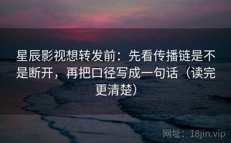 星辰影视想转发前：先看传播链是不是断开，再把口径写成一句话（读完更清楚）