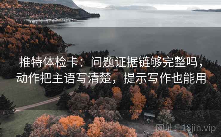 推特体检卡：问题证据链够完整吗，动作把主语写清楚，提示写作也能用  第2张