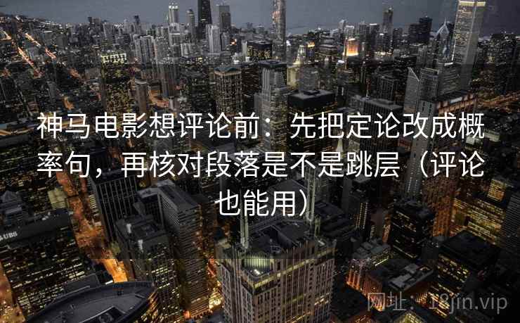神马电影想评论前：先把定论改成概率句，再核对段落是不是跳层（评论也能用）