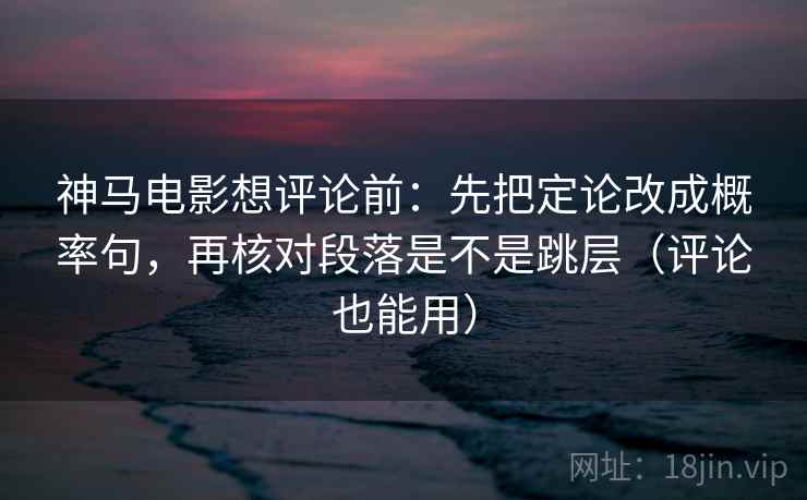 神马电影想评论前：先把定论改成概率句，再核对段落是不是跳层（评论也能用）  第2张