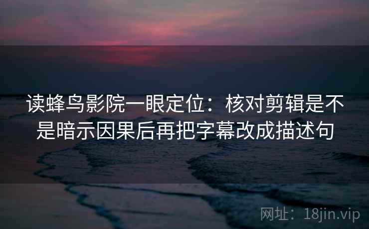 读蜂鸟影院一眼定位：核对剪辑是不是暗示因果后再把字幕改成描述句  第1张