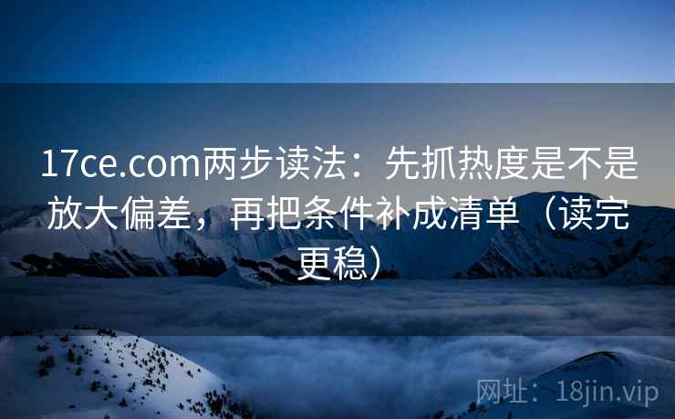 17ce.com两步读法：先抓热度是不是放大偏差，再把条件补成清单（读完更稳）