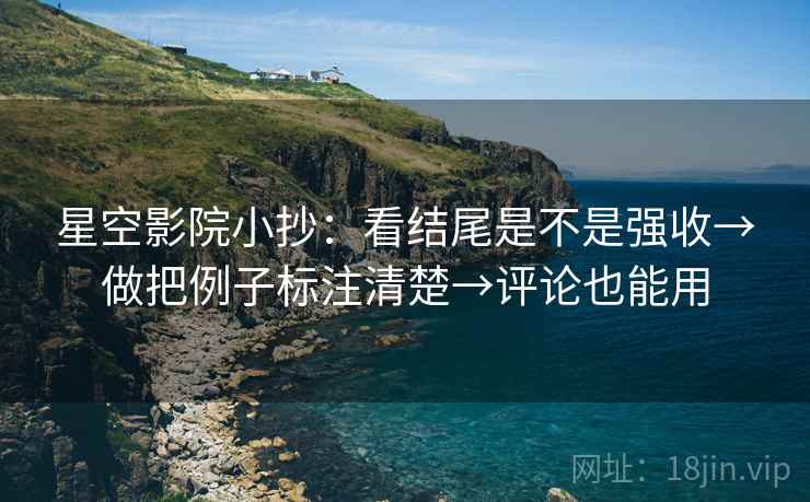 星空影院小抄：看结尾是不是强收→做把例子标注清楚→评论也能用