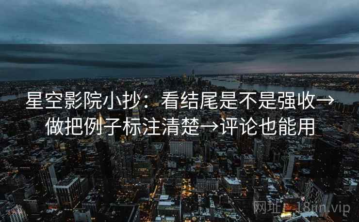 星空影院小抄：看结尾是不是强收→做把例子标注清楚→评论也能用  第2张