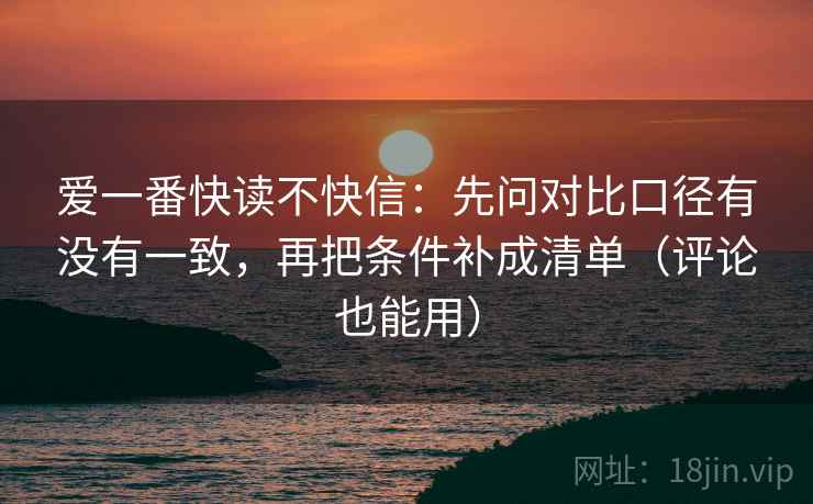 爱一番快读不快信：先问对比口径有没有一致，再把条件补成清单（评论也能用）  第2张