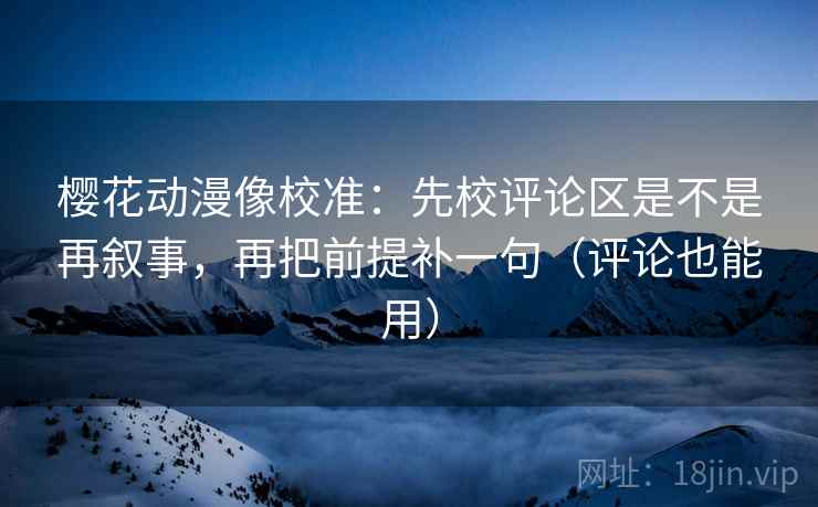 樱花动漫像校准：先校评论区是不是再叙事，再把前提补一句（评论也能用）