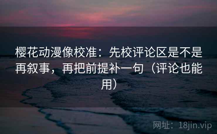 樱花动漫像校准：先校评论区是不是再叙事，再把前提补一句（评论也能用）  第2张