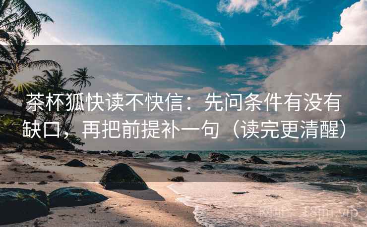 茶杯狐快读不快信：先问条件有没有缺口，再把前提补一句（读完更清醒）  第2张