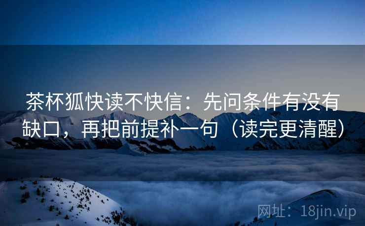 茶杯狐快读不快信：先问条件有没有缺口，再把前提补一句（读完更清醒）