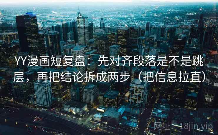YY漫画短复盘：先对齐段落是不是跳层，再把结论拆成两步（把信息拉直）
