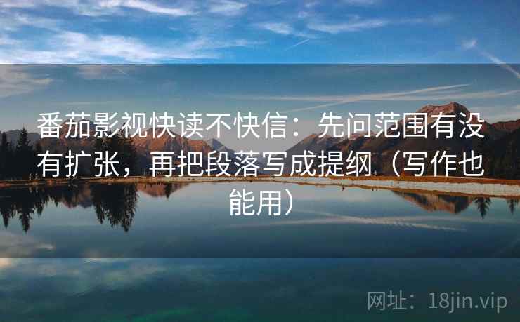 番茄影视快读不快信：先问范围有没有扩张，再把段落写成提纲（写作也能用）  第1张
