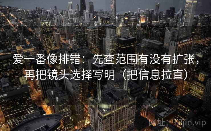 爱一番像排错：先查范围有没有扩张，再把镜头选择写明（把信息拉直）