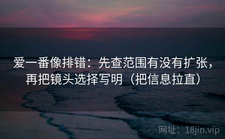 爱一番像排错：先查范围有没有扩张，再把镜头选择写明（把信息拉直）  第2张