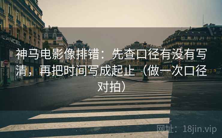 神马电影像排错：先查口径有没有写清，再把时间写成起止（做一次口径对拍）  第1张