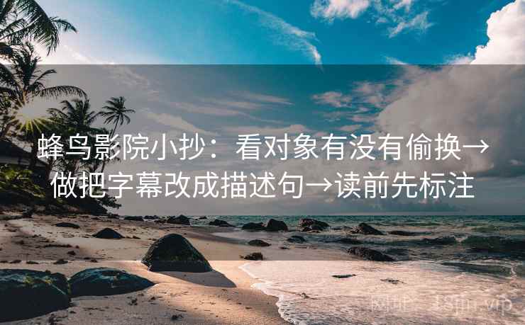 蜂鸟影院小抄：看对象有没有偷换→做把字幕改成描述句→读前先标注