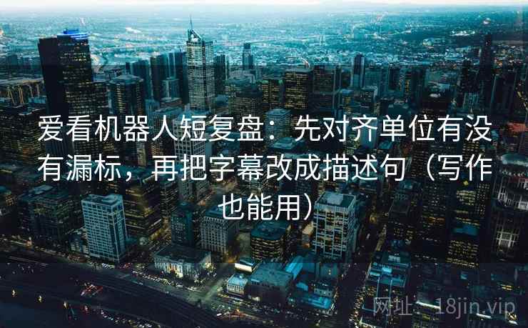 爱看机器人短复盘：先对齐单位有没有漏标，再把字幕改成描述句（写作也能用）  第2张