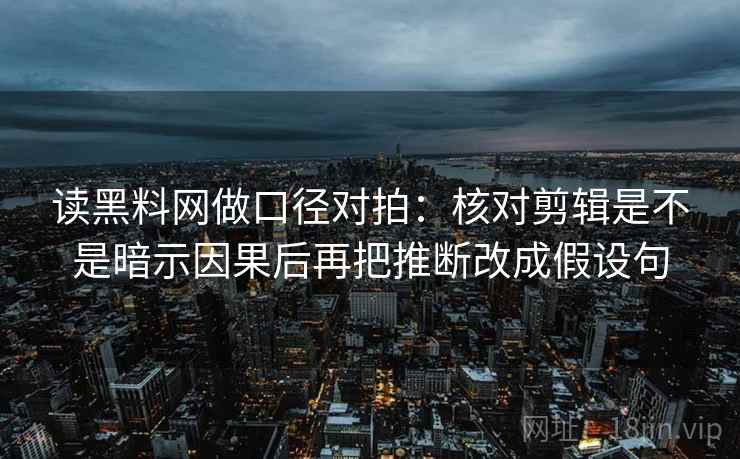 读<strong>黑料</strong>网做口径对拍：核对剪辑是不是暗示因果后再把推断改成假设句