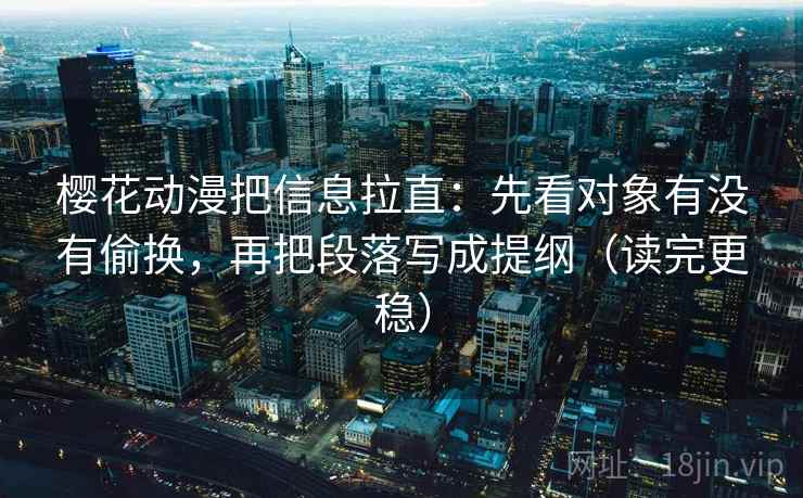 樱花动漫把信息拉直：先看对象有没有偷换，再把段落写成提纲（读完更稳）  第2张