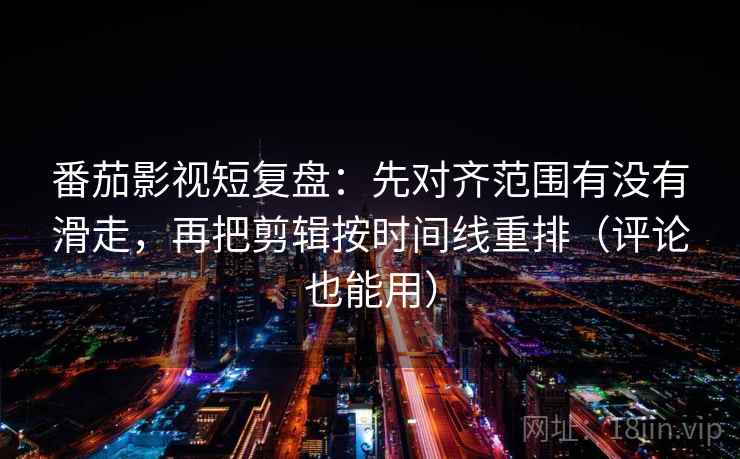 番茄影视短复盘：先对齐范围有没有滑走，再把剪辑按时间线重排（评论也能用）  第2张