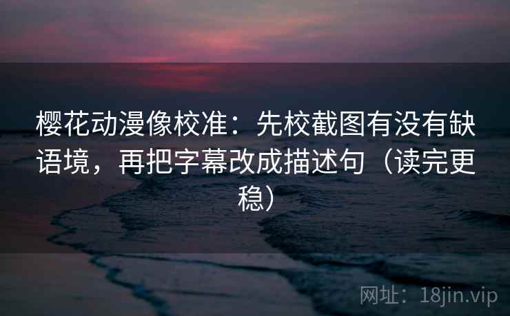 樱花动漫像校准：先校截图有没有缺语境，再把字幕改成描述句（读完更稳）  第2张