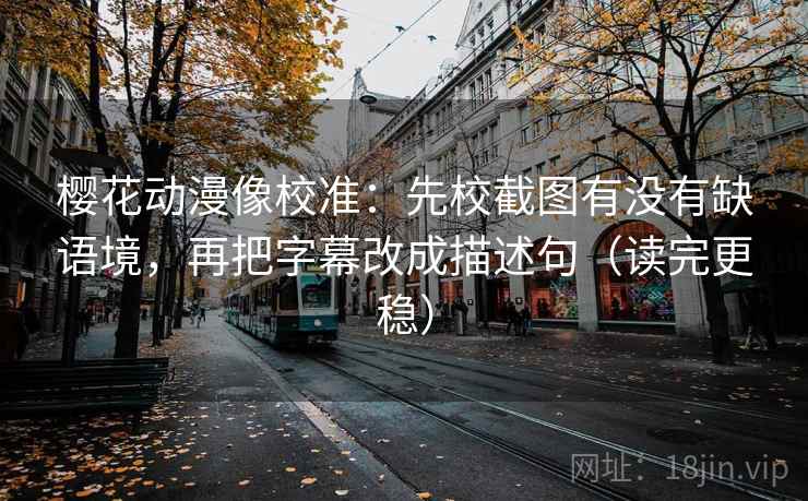 樱花动漫像校准：先校截图有没有缺语境，再把字幕改成描述句（读完更稳）  第1张