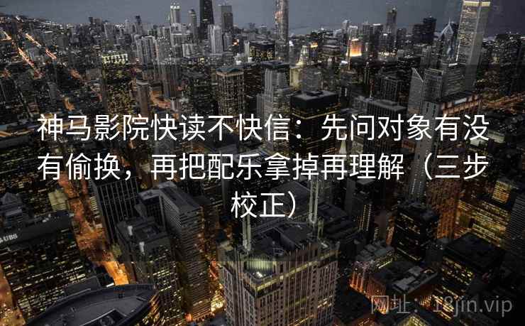 神马影院快读不快信：先问对象有没有偷换，再把配乐拿掉再理解（三步校正）  第2张