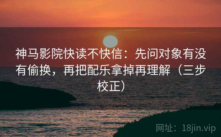 神马影院快读不快信：先问对象有没有偷换，再把配乐拿掉再理解（三步校正）  第1张