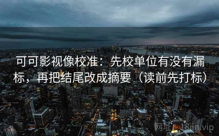 可可影视像校准：先校单位有没有漏标，再把结尾改成摘要（读前先打标）  第2张