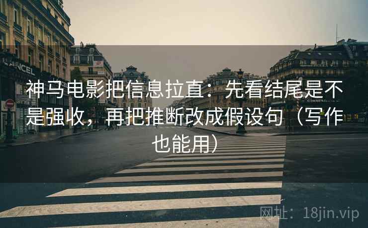 神马电影把信息拉直：先看结尾是不是强收，再把推断改成假设句（写作也能用）