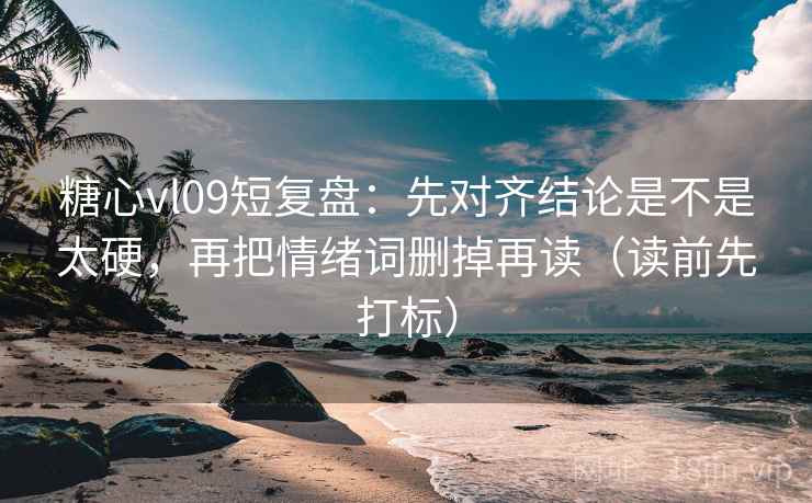 糖心vl09短复盘：先对齐结论是不是太硬，再把情绪词删掉再读（读前先打标）