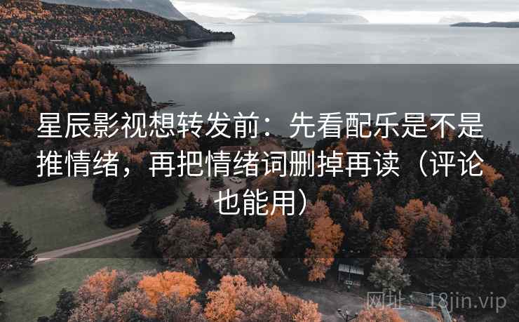 星辰影视想转发前：先看配乐是不是推情绪，再把情绪词删掉再读（评论也能用）