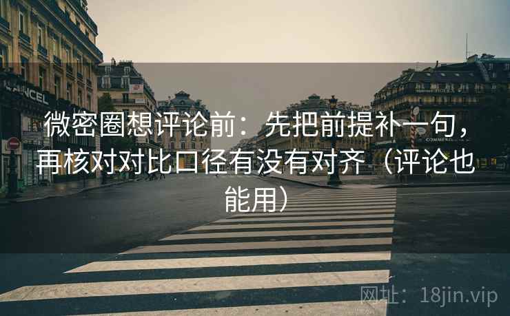 微密圈想评论前：先把前提补一句，再核对对比口径有没有对齐（评论也能用）