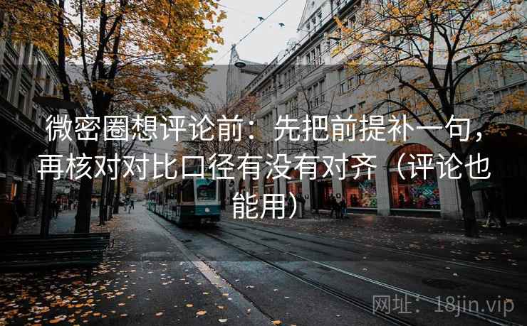 微密圈想评论前：先把前提补一句，再核对对比口径有没有对齐（评论也能用）  第2张