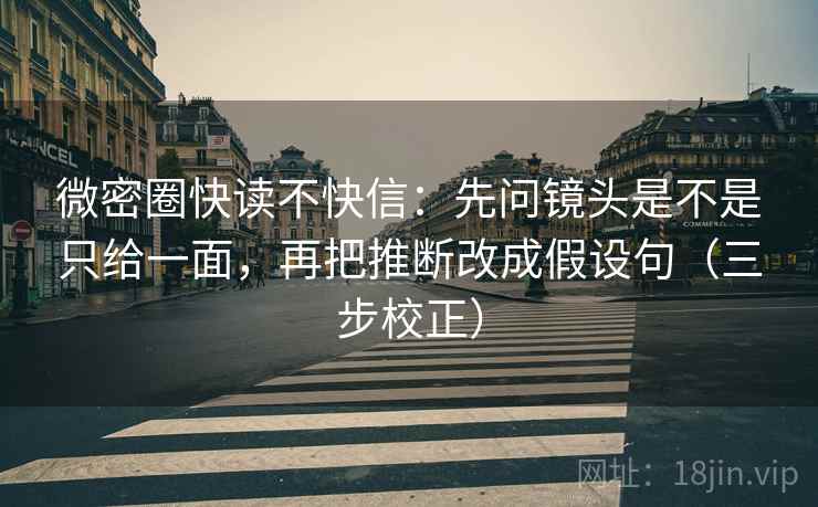微密圈快读不快信：先问镜头是不是只给一面，再把推断改成假设句（三步校正）  第2张