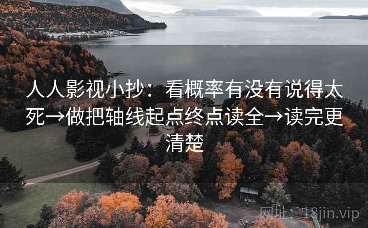 人人影视小抄：看概率有没有说得太死→做把轴线起点终点读全→读完更清楚  第1张