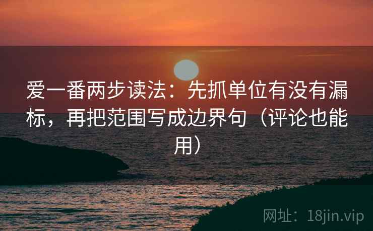 爱一番两步读法：先抓单位有没有漏标，再把范围写成边界句（评论也能用）  第1张