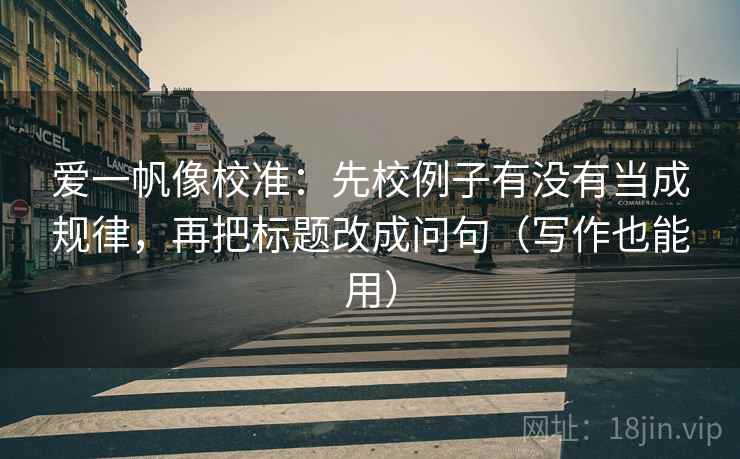 爱一帆像校准：先校例子有没有当成规律，再把标题改成问句（写作也能用）  第1张