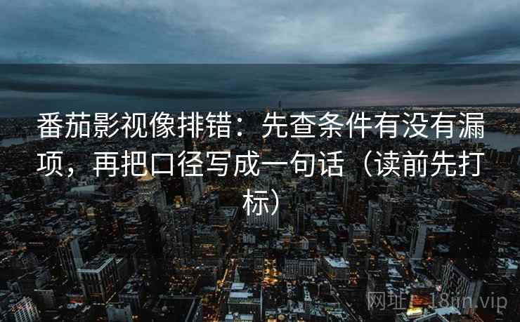 番茄影视像排错：先查条件有没有漏项，再把口径写成一句话（读前先打标）  第1张