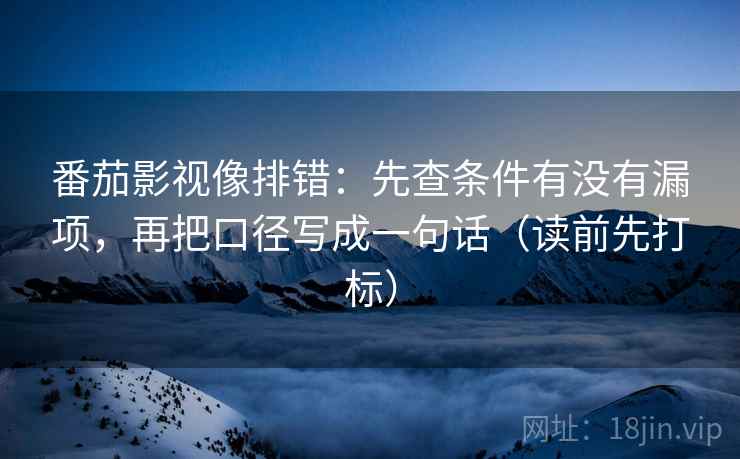 番茄影视像排错：先查条件有没有漏项，再把口径写成一句话（读前先打标）  第2张